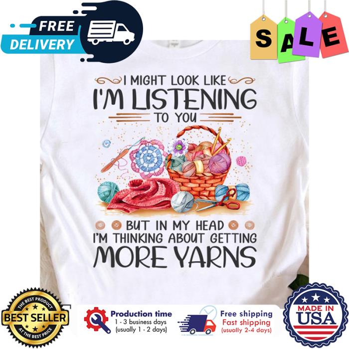 I might look like im listening to you but in my head im thinking about getting more yarns shirt