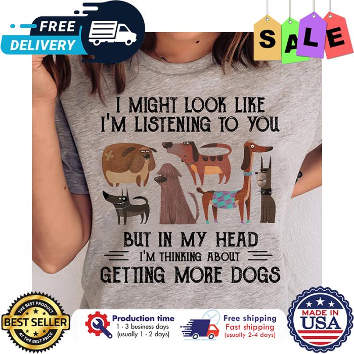 I might look the im listening to you but in my head im thinking about getting more dogs shirt