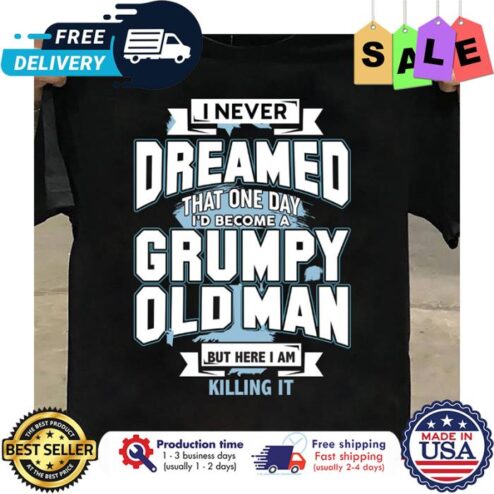 I never dreamed that one day id become a grumpy old man but here I am killing it shirt