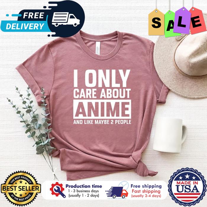 I only care about anime and like maybe 2 people shirt