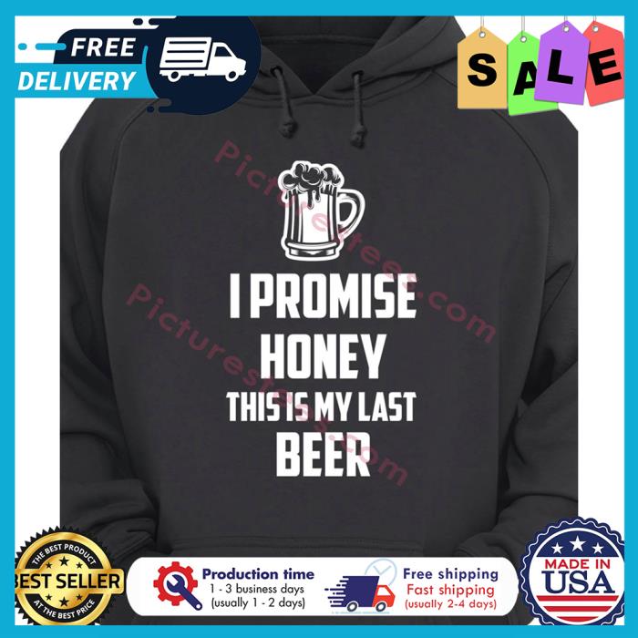 I promise honey this is my last beer shirt