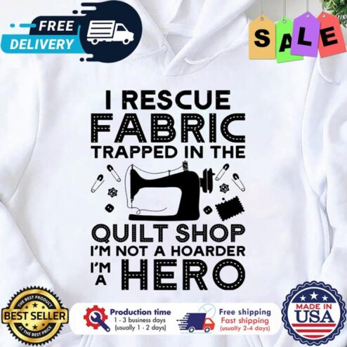 I rescue fabric trapped in the quilt shop im not a hoarder im a hero shirt