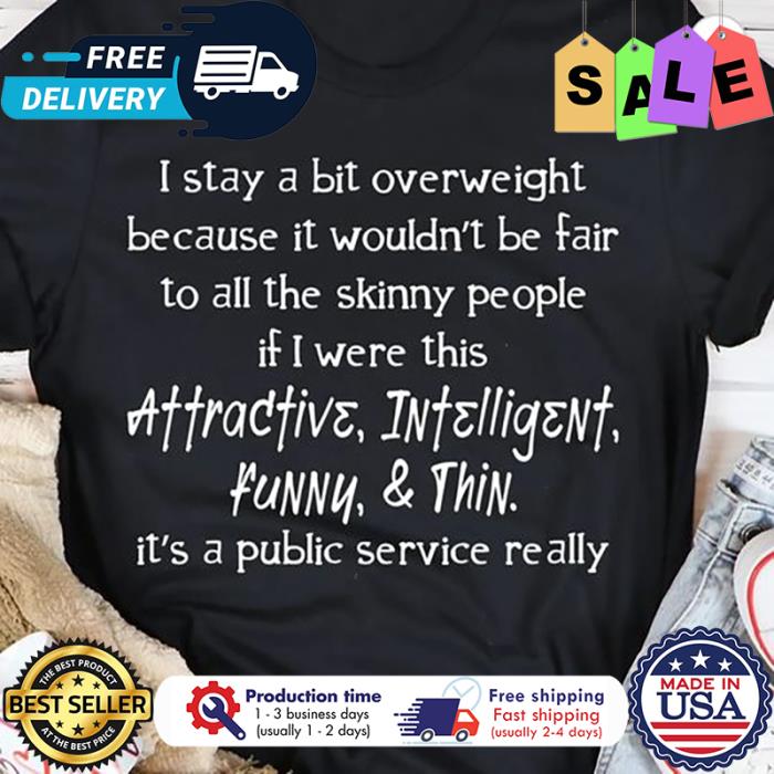 I stay a bit overweight because it wouldnt be fair to all the skinny people if I were this attractive intelligent funny and thin shirt