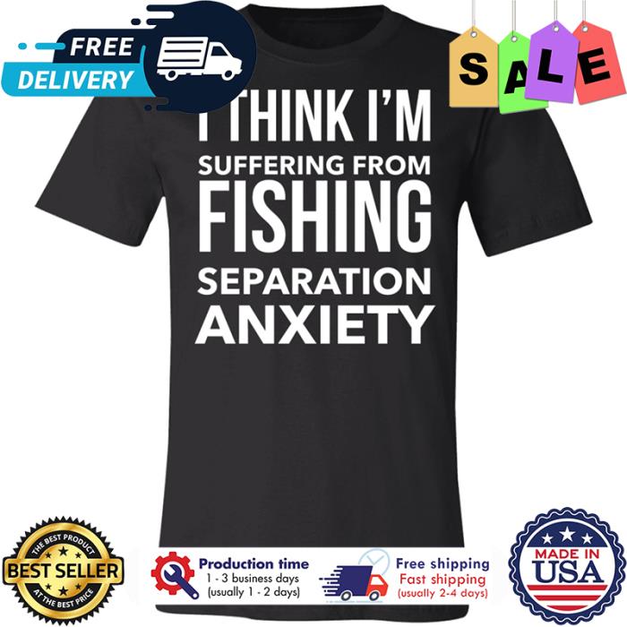 I think im suffering from fishing separation anxiety shirt