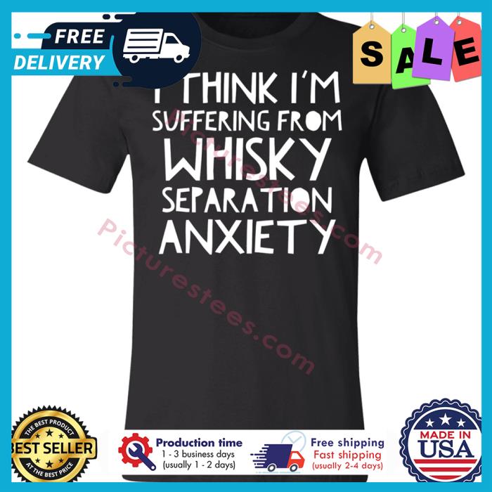 I think im suffering from whisky separation anxiety shirt