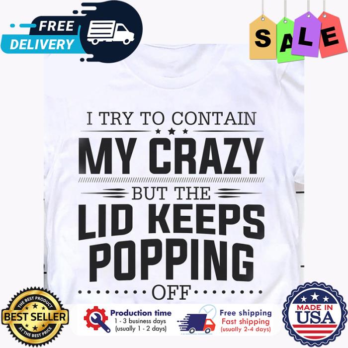 I try to contain my crazy but the lid keeps popping off shirt