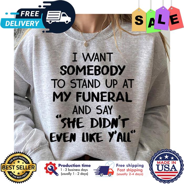 I want somebody to stand yp at my funeral and say she didnt even like yall shirt