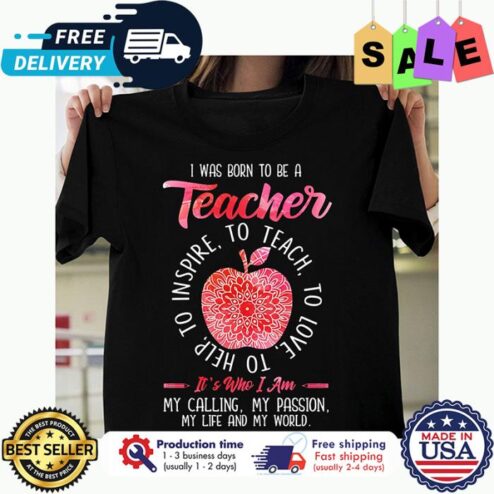 I was born to be a teacher to teach to love to help to inspire its who I am my calling my passion my life and my world shirt
