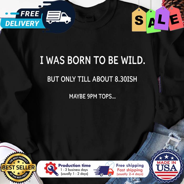 I was born to be wild but only till about 830 ISH maybe 9pm tops shirt