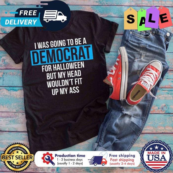 I was going to be a democrat for halloween but my head wouldnt fit up my ass shirt
