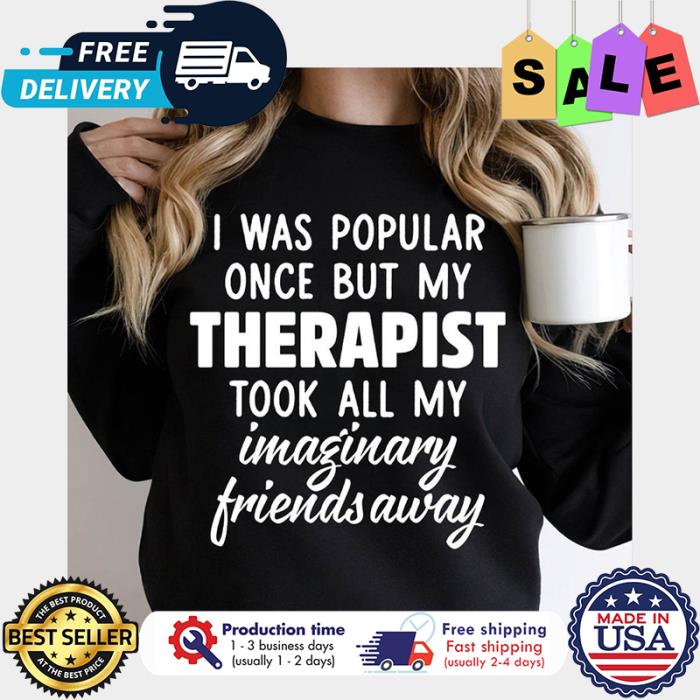I was popular once but my therapist took all my imaginary friends away shirt