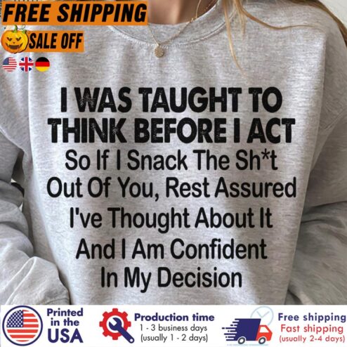 I was taught to think before I act so if I snack the shit out of you rest assured Ive thought about it and I am confident in my decision shirt
