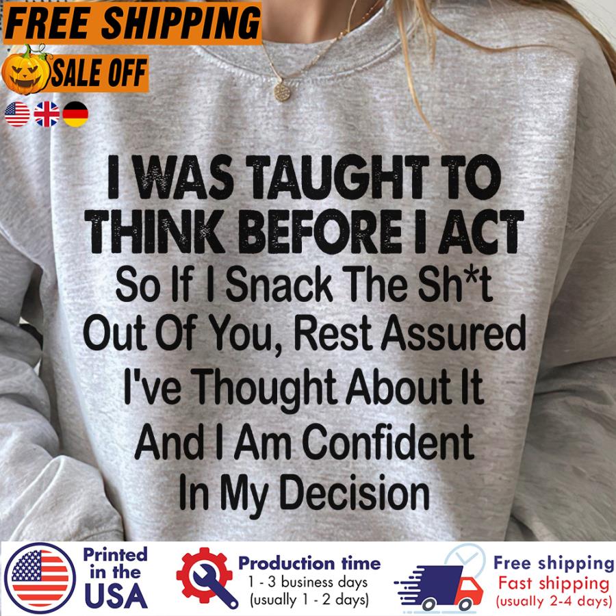 I was taught to think before I act so if I snack the shit out of you rest assured Ive thought about it and I am confident in my decision shirt