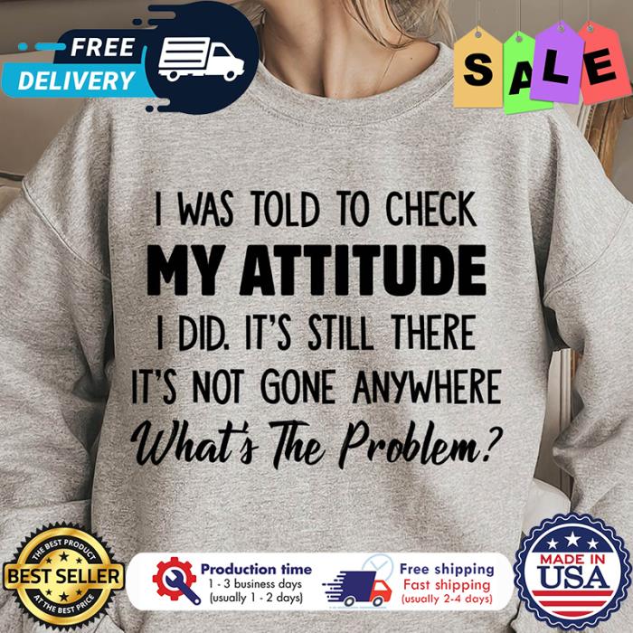 I was told to check my attitude I did its still there its not gone anywhere whats the problem shirt