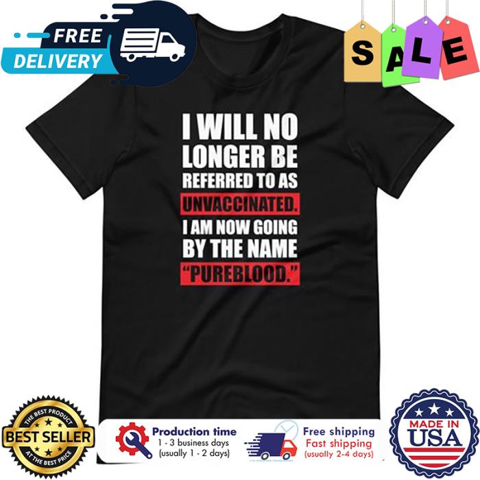 I will no longer be referred to as unvaccinated I am now going by the name pureblood shirt