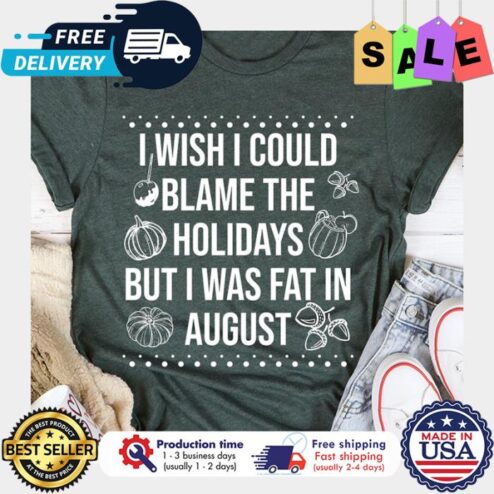 I wish I could blame the holidays but I was fat in August thankgiving shirt