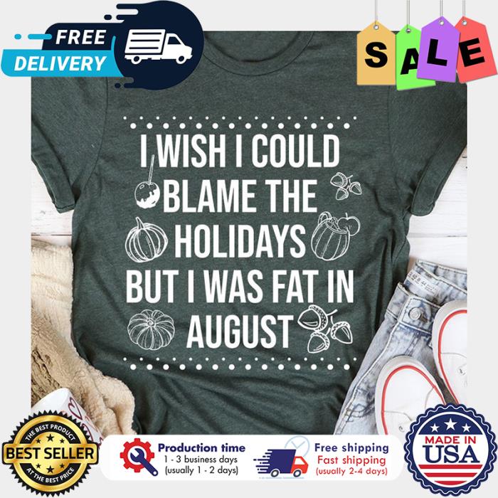 I wish I could blame the holidays but I was fat in August thankgiving shirt