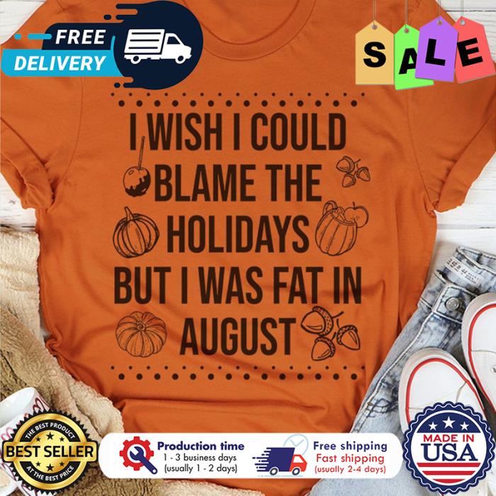 I wish I could blame the holidays but I was fat in august thanksgiving shirt