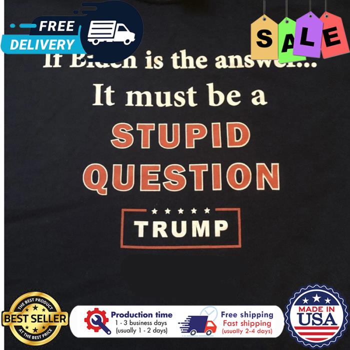 If Biden is the answer it must be a stupid question trump shirt