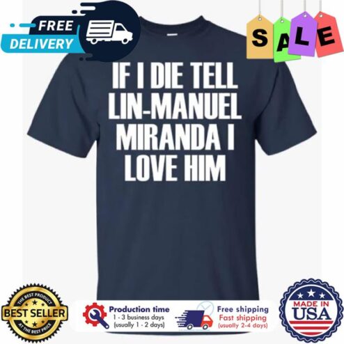 If I die tell lin-manuel miranda I love him shirt