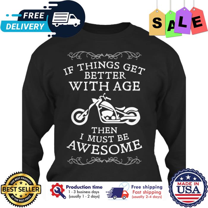 If things get better with age then I must be awesome shirt