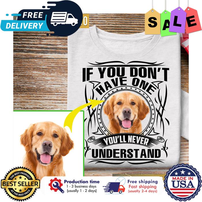 If you dont have one youll never understand custom picture dog shirt