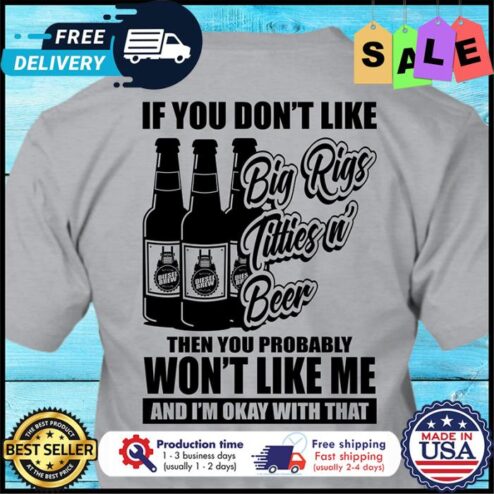 If you dont like big rigs titties and beer then you probably wont like me and im okay with that shirt