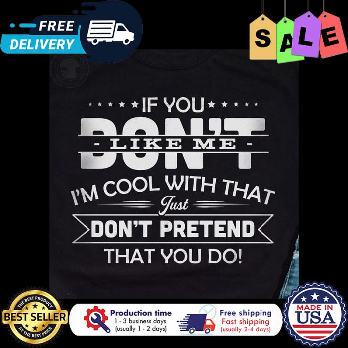 If you dont like me im cool with that just dont pretend that you do shirt