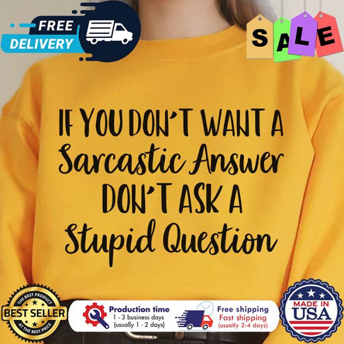 If you dont want a sarcastic answer dont ask a stupid question shirt