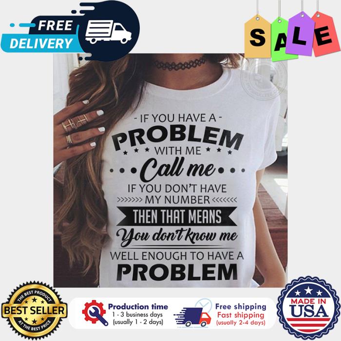 If you have a problem with me call me if you dont have my number then that means you dont know me well enough to have a problem shirt