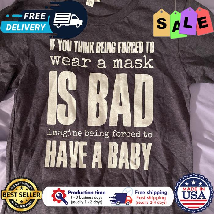If you think being forced to wear a mask is bad imagine being forced to have a baby shirt