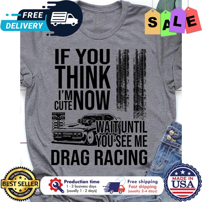 If you think im cute now wait until you see me drag racing shirt If you think im cute now wait until you see me drag racing shirt