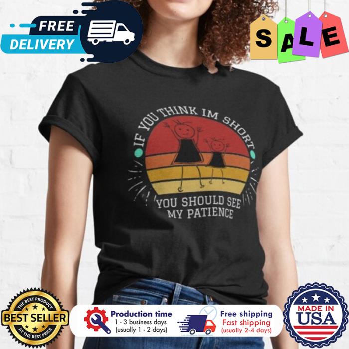 If you think im short you should see my patience vintage shirt