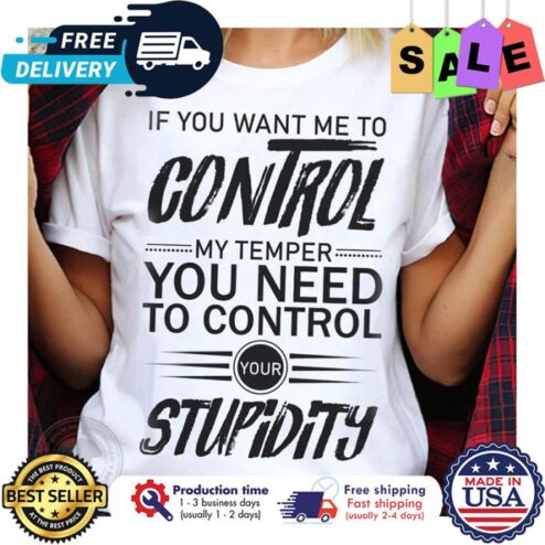 If you want me to control my temper you need to control your stupidity shirt