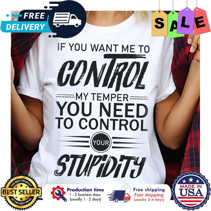 If you want me to control my temper you need to control your stupidity shirt