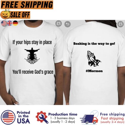 If your hips stay in place youll receive gods grace soaking is the way to go mormon shirt