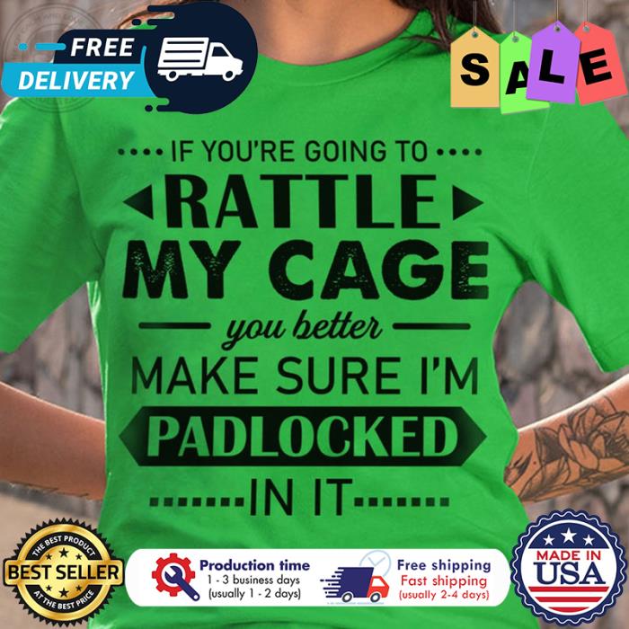 If youre going to rattle my cage you better make sure Im padlocked in it shirt