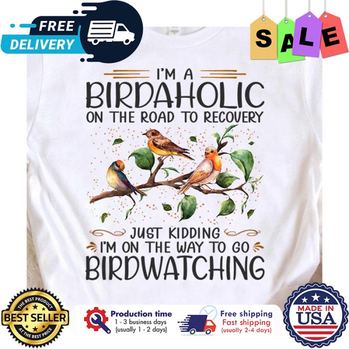 Im a birdaholic on the road to recovery just kidding im on the way to go birdwatching shirt