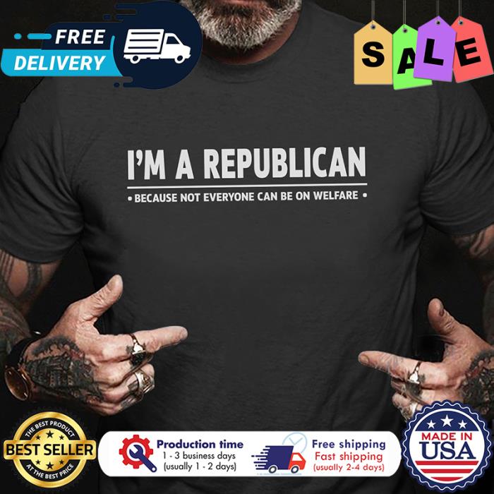 Im a republican because not everyone can be on welfare shirt
