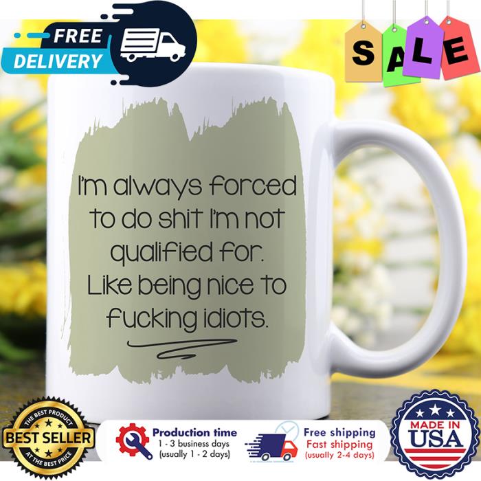 Im always forced to do shit im not qualified for like being nice to fucking idiots mug