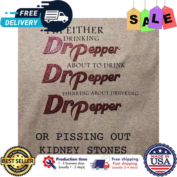 Im either drinking Dr Pepper about to drink thinking about drinking or pissing out kidney stones shirt