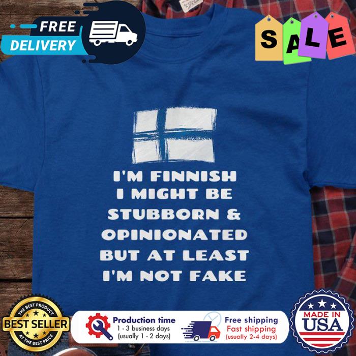Im finish I might be stubborn and opinionated but at least im not fake shirt