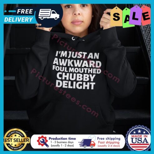 Im just an awkward foul mouthed chubby delight shirt