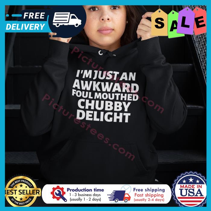 Im just an awkward foul mouthed chubby delight shirt