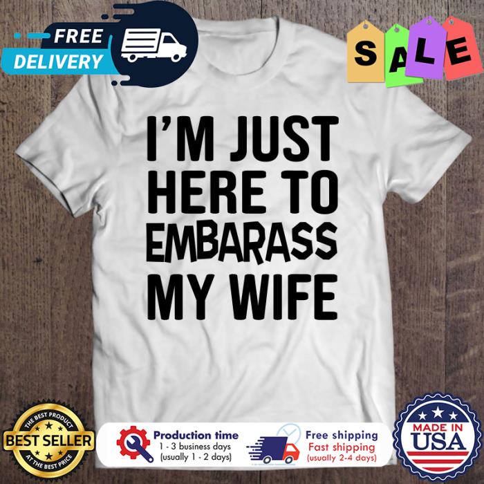Im just here to embarass my wife shirt
