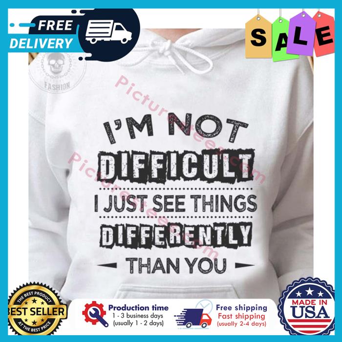 Im not difficult I just see things differently than you shirt