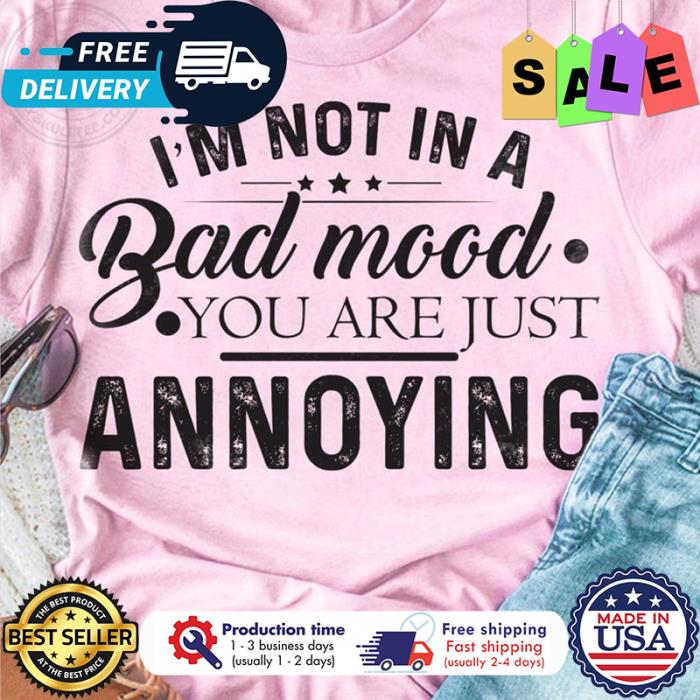 im not in a bad mood you are just annoying shirt
