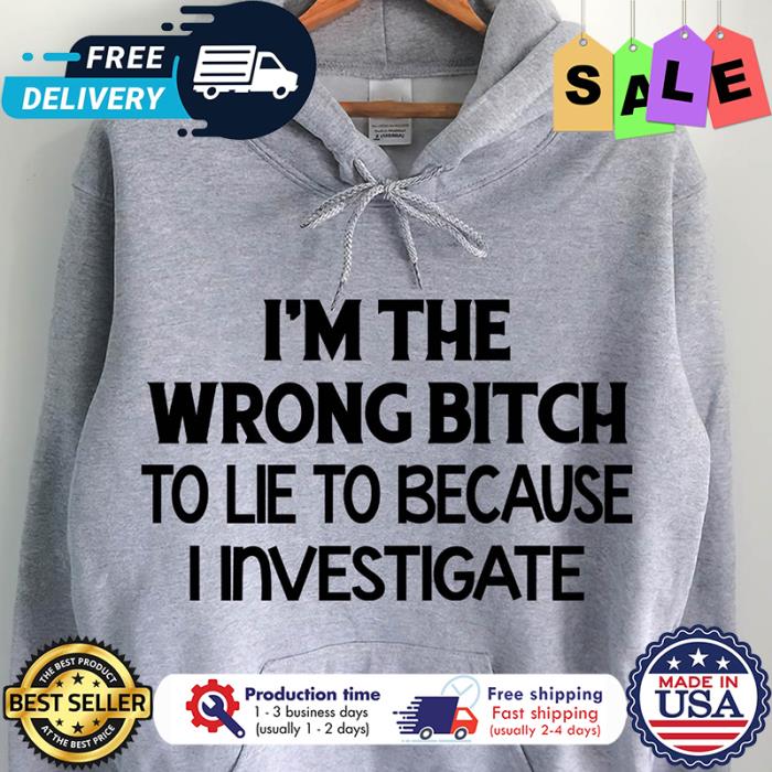 Im the wrong bitch to lie to because I investigate shirt