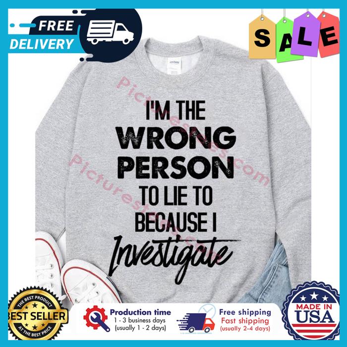 Im the wrong person to lie to because I investigate shirt