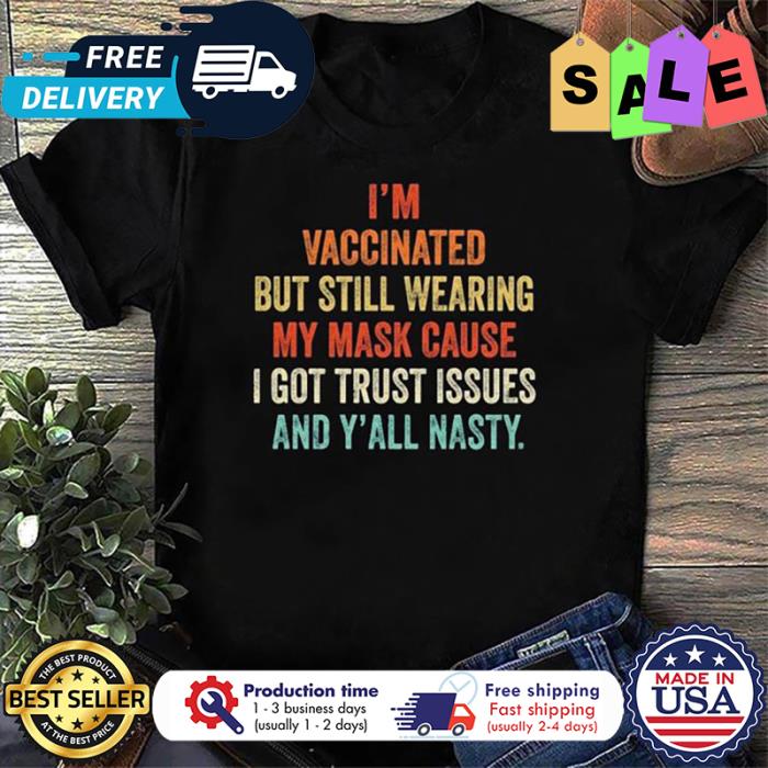 Im vaccinated but still wearing my mask cause I got trust issues and yall nasty shirt
